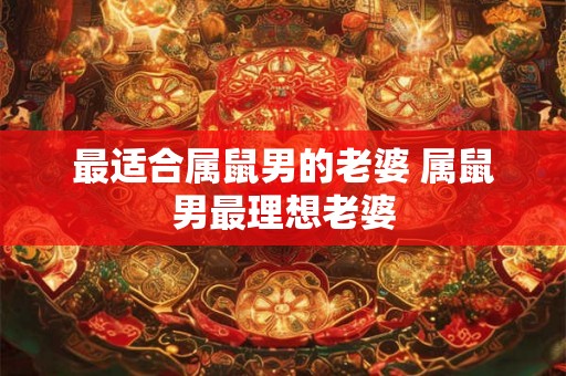 最适合属鼠男的老婆 属鼠男最理想老婆