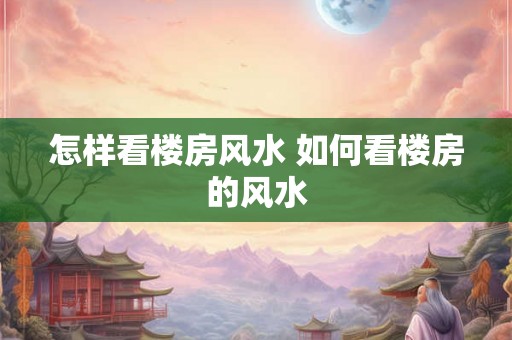 怎样看楼房风水 如何看楼房的风水