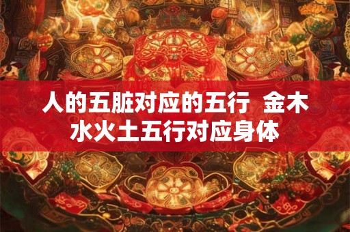 人的五脏对应的五行  金木水火土五行对应身体