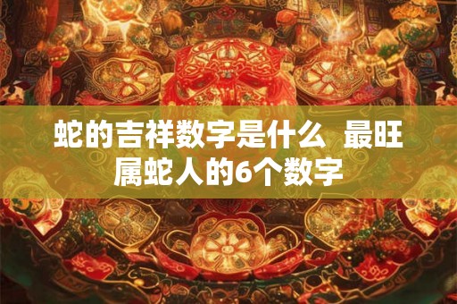 蛇的吉祥数字是什么  最旺属蛇人的6个数字