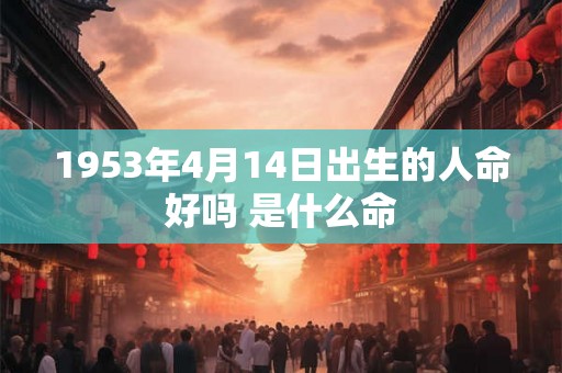 1953年4月14日出生的人命好吗 是什么命