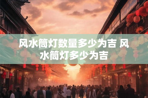 风水筒灯数量多少为吉 风水筒灯多少为吉 风水筒灯数量多少为吉 风水筒灯多少为吉