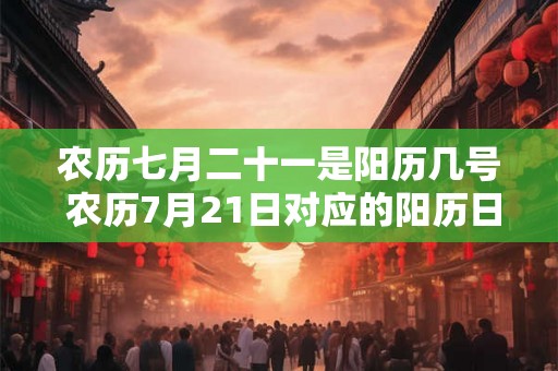 农历七月二十一是阳历几号 农历7月21日对应的阳历日期是什么