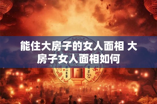 能住大房子的女人面相 大房子女人面相如何