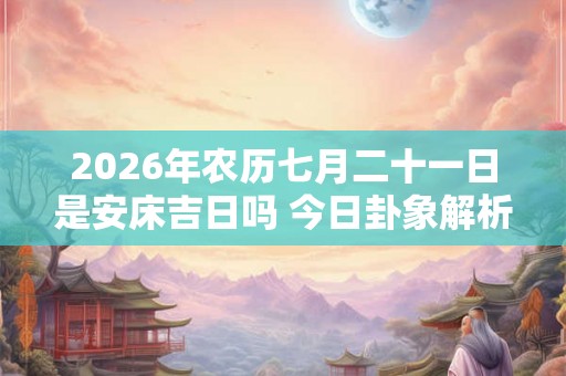2026年农历七月二十一日是安床吉日吗 今日卦象解析