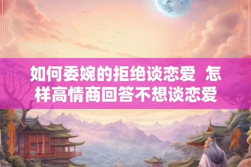 如何委婉的拒绝谈恋爱 怎样高情商回答不想谈恋爱 如何委婉的拒绝谈恋爱 怎样高情商回答不想谈恋爱
