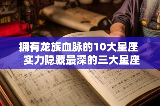 拥有龙族血脉的10大星座  实力隐藏最深的三大星座