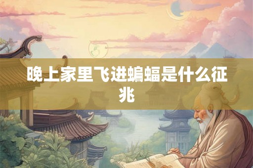 晚上家里飞进蝙蝠是什么征兆 晚上家里飞进蝙蝠是什么征兆