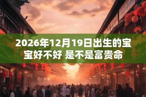 2026年12月19日出生的宝宝好不好 是不是富贵命
