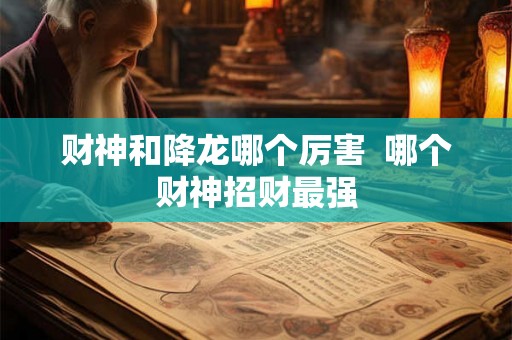 财神和降龙哪个厉害 哪个财神招财最强 财神和降龙哪个厉害 哪个财神招财最强