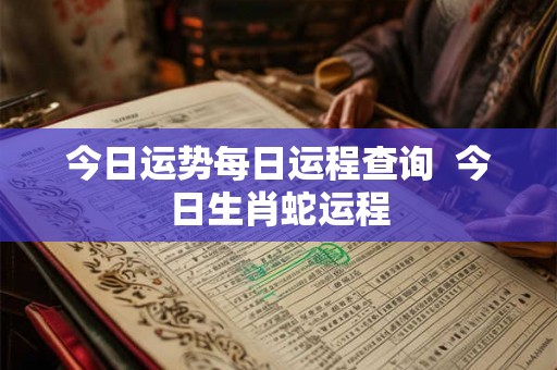 今日运势每日运程查询  今日生肖蛇运程