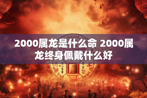 2000属龙是什么命 2000属龙终身佩戴什么好