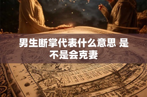 男生断掌代表什么意思 是不是会克妻