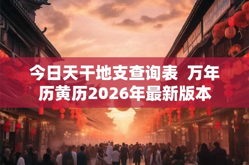 今日天干地支查询表  万年历黄历2026年最新版本