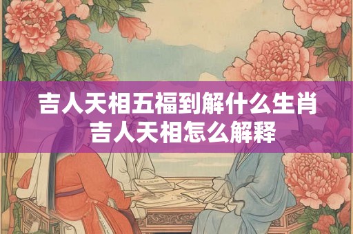 吉人天相五福到解什么生肖 吉人天相怎么解释 吉人天相五福到解什么生肖 吉人天相怎么解释