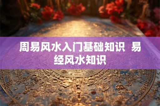 周易风水入门基础知识  易经风水知识