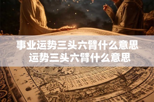 事业运势三头六臂什么意思  运势三头六臂什么意思