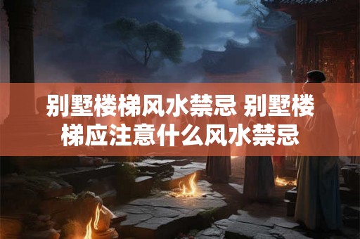 别墅楼梯风水禁忌 别墅楼梯应注意什么风水禁忌