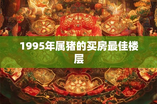 1995年属猪的买房最佳楼层