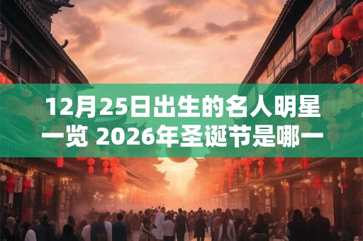 12月25日出生的名人明星一览 2026年圣诞节是哪一天