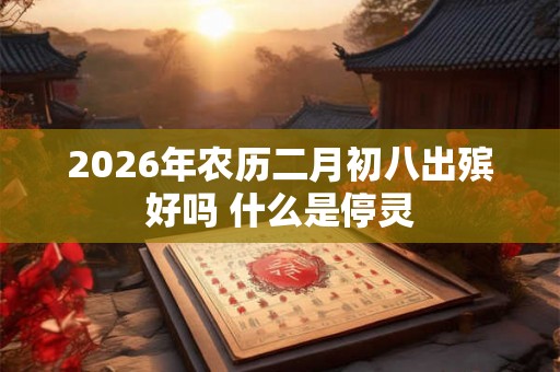 2026年农历二月初八出殡好吗 什么是停灵