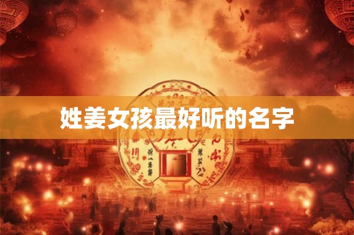 姓姜女孩最好听的名字 姓姜女孩最好听的名字