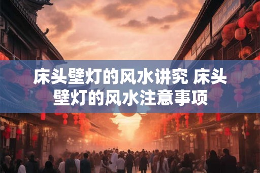 床头壁灯的风水讲究 床头壁灯的风水注意事项