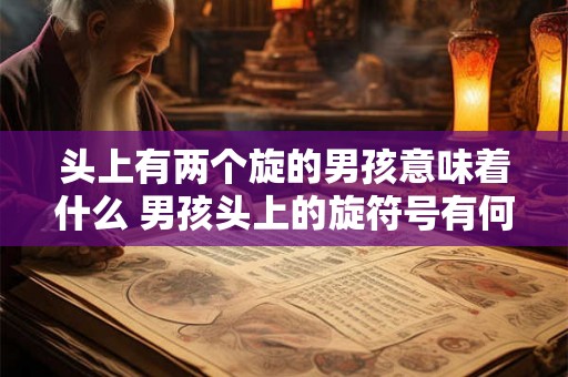 头上有两个旋的男孩意味着什么 男孩头上的旋符号有何含义 头上有两个旋的男孩意味着什么 男孩头上的旋符号有何含义