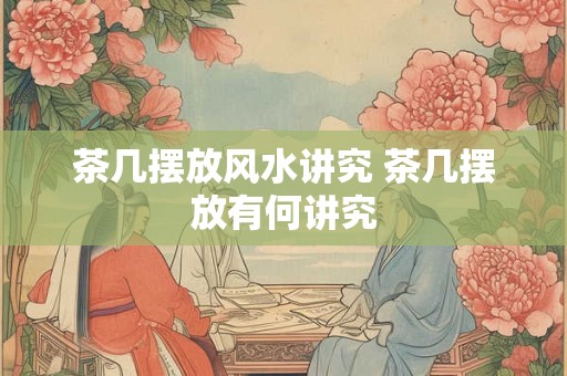 茶几摆放风水讲究 茶几摆放有何讲究