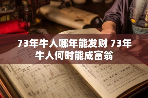73年牛人哪年能发财 73年牛人何时能成富翁
