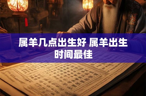 属羊几点出生好 属羊出生时间最佳