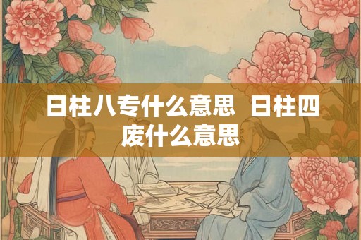 日柱八专什么意思  日柱四废什么意思
