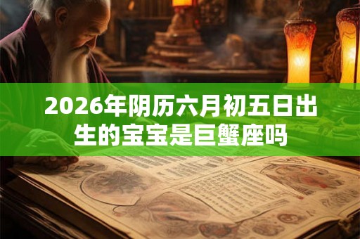 2026年阴历六月初五日出生的宝宝是巨蟹座吗