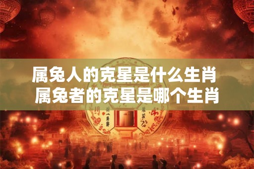 属兔人的克星是什么生肖 属兔者的克星是哪个生肖