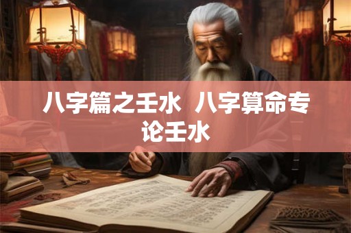 八字篇之壬水 八字算命专论壬水 八字篇之壬水 八字算命专论壬水