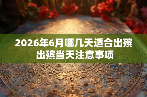 2026年6月哪几天适合出殡 出殡当天注意事项 2026年6月哪几天适合出殡 出殡当天注意事项