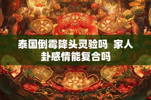 泰国倒霉降头灵验吗  家人卦感情能复合吗