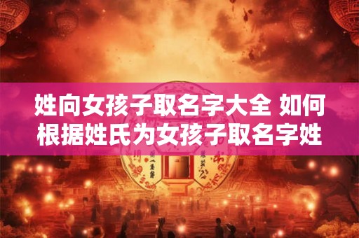 姓向女孩子取名字大全 如何根据姓氏为女孩子取名字姓向女孩子取名字的方法有哪些
