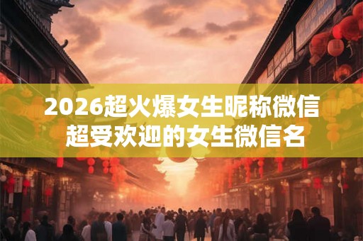 2026超火爆女生昵称微信 超受欢迎的女生微信名 2026超火爆女生昵称微信 超受欢迎的女生微信名