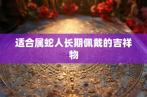 适合属蛇人长期佩戴的吉祥物 适合属蛇人长期佩戴的吉祥物