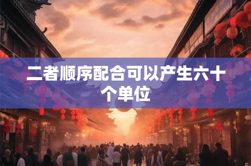二者顺序配合可以产生六十个单位