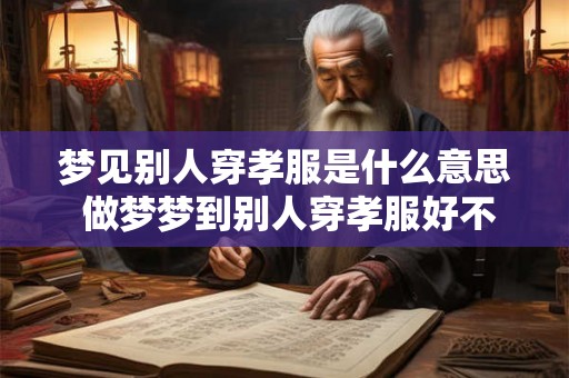 梦见别人穿孝服是什么意思 做梦梦到别人穿孝服好不好