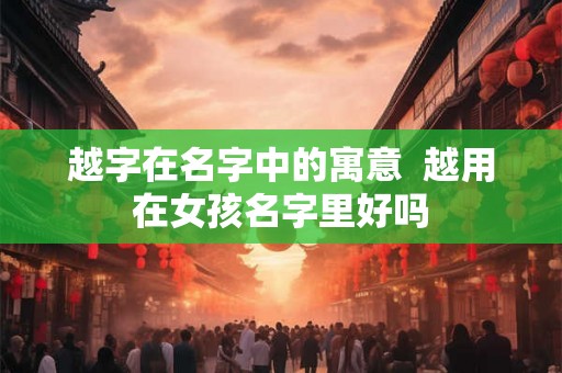 越字在名字中的寓意  越用在女孩名字里好吗