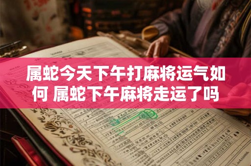属蛇今天下午打麻将运气如何 属蛇下午麻将走运了吗