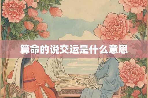 算命的说交运是什么意思 算命的说交运是什么意思