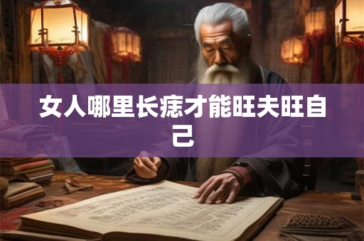 女人哪里长痣才能旺夫旺自己 女人哪里长痣才能旺夫旺自己