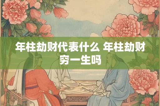 年柱劫财代表什么 年柱劫财穷一生吗