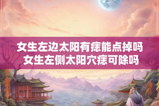女生左边太阳有痣能点掉吗 女生左侧太阳穴痣可除吗 女生左边太阳有痣能点掉吗 女生左侧太阳穴痣可除吗
