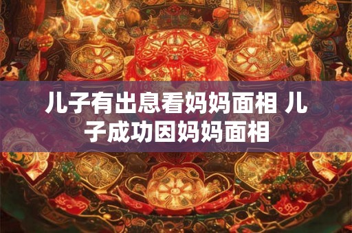 儿子有出息看妈妈面相 儿子成功因妈妈面相