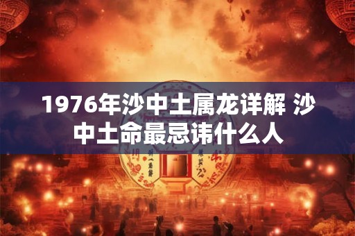 1976年沙中土属龙详解 沙中土命最忌讳什么人